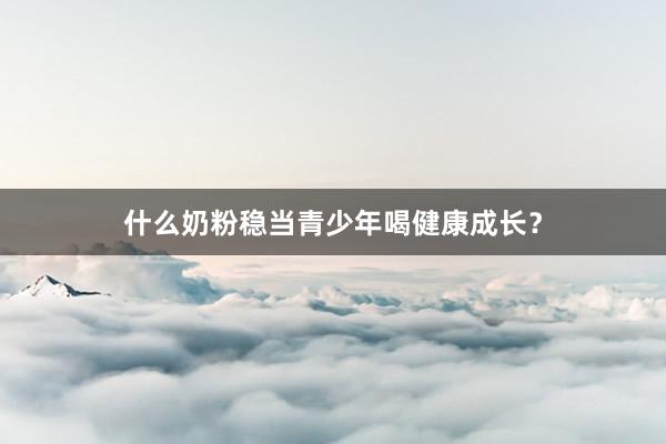 什么奶粉稳当青少年喝健康成长？