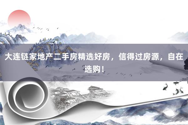 大连链家地产二手房精选好房，信得过房源，自在选购！